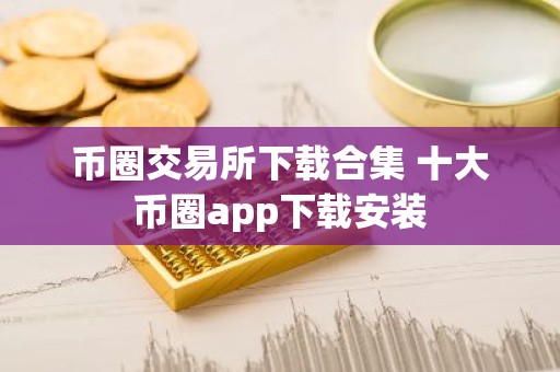 币圈交易所下载合集 十大币圈app下载安装