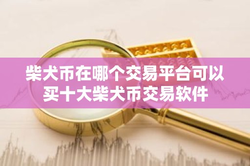 柴犬币在哪个交易平台可以买十大柴犬币交易软件