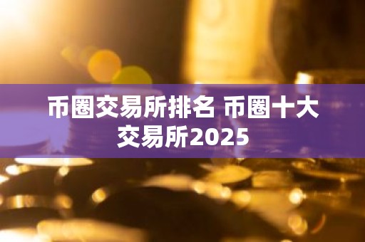 币圈交易所排名 币圈十大交易所2025