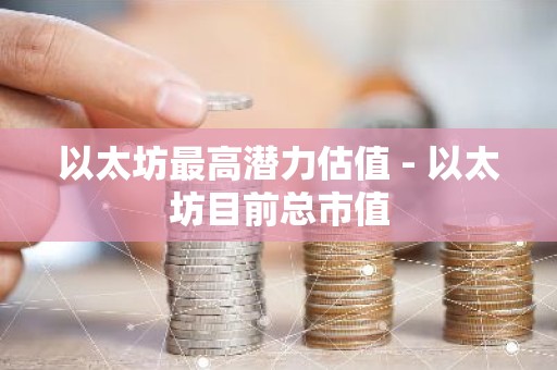 以太坊最高潜力估值 - 以太坊目前总市值
