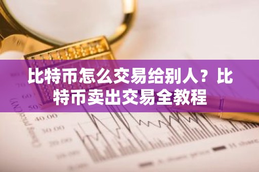 比特币怎么交易给别人？比特币卖出交易全教程