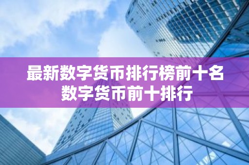 最新数字货币排行榜前十名 数字货币前十排行