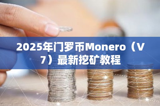 2025年门罗币Monero（V7）最新挖矿教程
