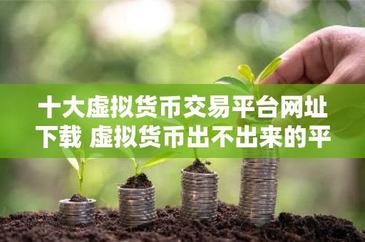 十大虚拟货币交易平台网址下载 虚拟货币出不出来的平台