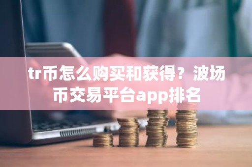 tr币怎么购买和获得？波场币交易平台app排名