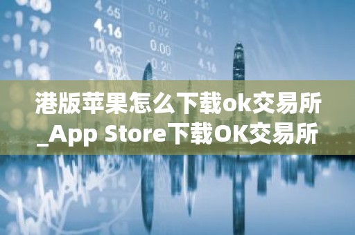 港版苹果怎么下载ok交易所_App Store下载OK交易所指南