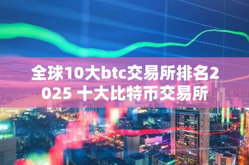 全球10大btc交易所排名2025 十大比特币交易所