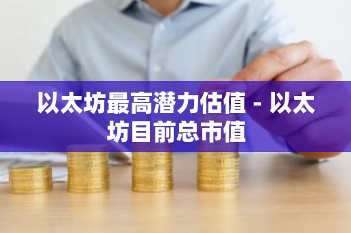 以太坊最高潜力估值 - 以太坊目前总市值