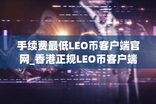 手续费最低LEO币客户端官网_香港正规LEO币客户端榜单一览