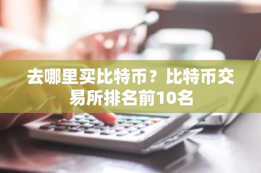 去哪里买比特币？比特币交易所排名前10名