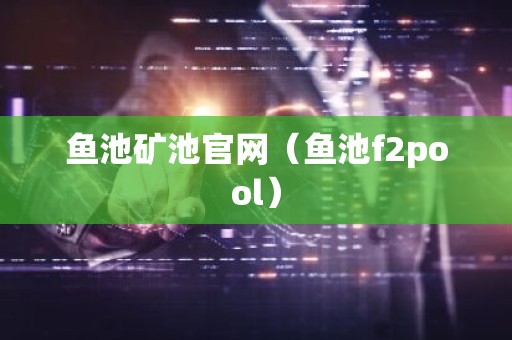 鱼池矿池官网（鱼池f2pool）