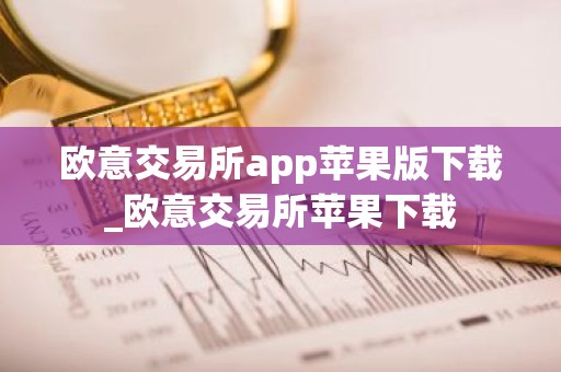 欧意交易所app苹果版下载_欧意交易所苹果下载