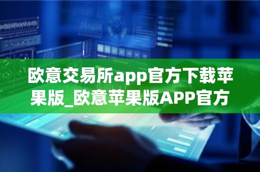欧意交易所app官方下载苹果版_欧意苹果版APP官方下载
