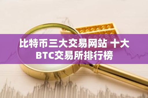 比特币三大交易网站 十大BTC交易所排行榜