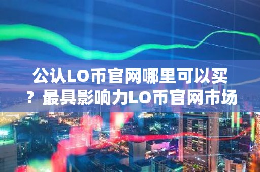 公认LO币官网哪里可以买？最具影响力LO币官网市场占有率排名