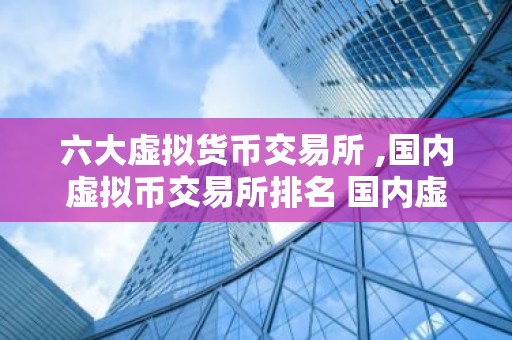 六大虚拟货币交易所 ,国内虚拟币交易所排名 国内虚拟货币交易所排名