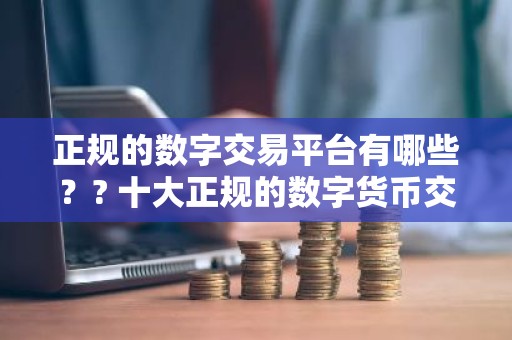 正规的数字交易平台有哪些？? 十大正规的数字货币交易平台