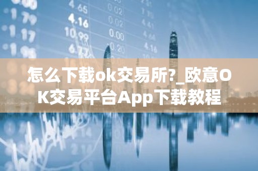 怎么下载ok交易所?_欧意OK交易平台App下载教程