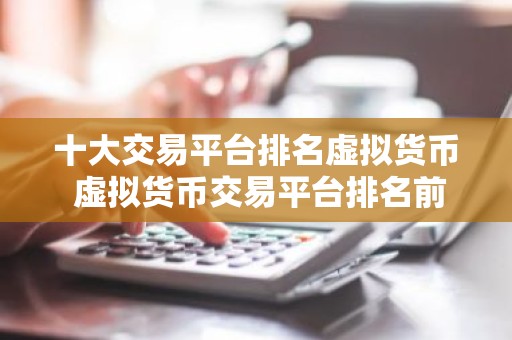 十大交易平台排名虚拟货币 虚拟货币交易平台排名前十
