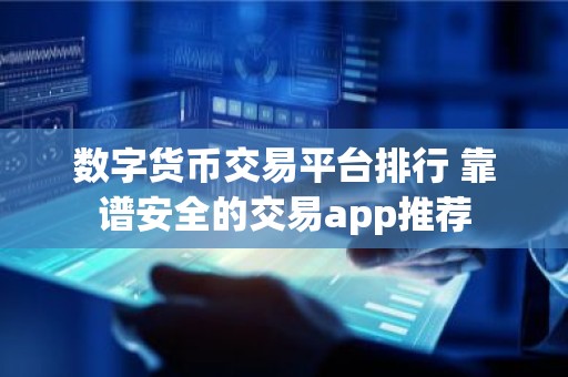 数字货币交易平台排行 靠谱安全的交易app推荐