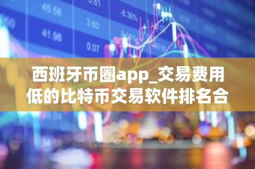 西班牙币圈app_交易费用低的比特币交易软件排名合集