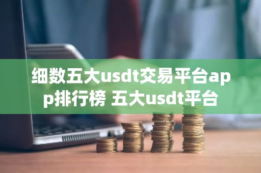 细数五大usdt交易平台app排行榜 五大usdt平台