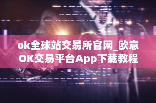 ok全球站交易所官网_欧意OK交易平台App下载教程