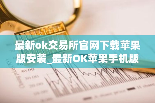 最新ok交易所官网下载苹果版安装_最新OK苹果手机版下载安装