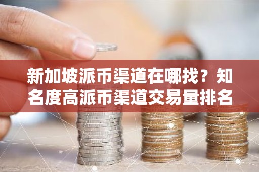 新加坡派币渠道在哪找？知名度高派币渠道交易量排名