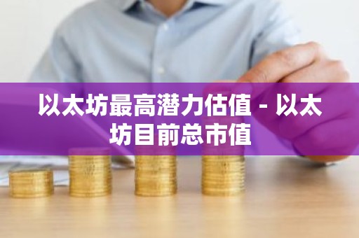 以太坊最高潜力估值 - 以太坊目前总市值