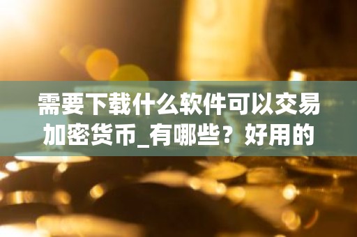 需要下载什么软件可以交易加密货币_有哪些？好用的交易平台