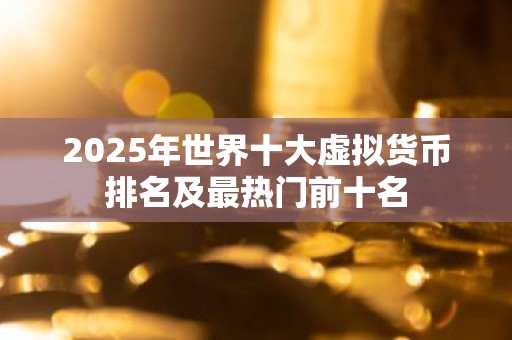 2025年世界十大虚拟货币排名及最热门前十名
