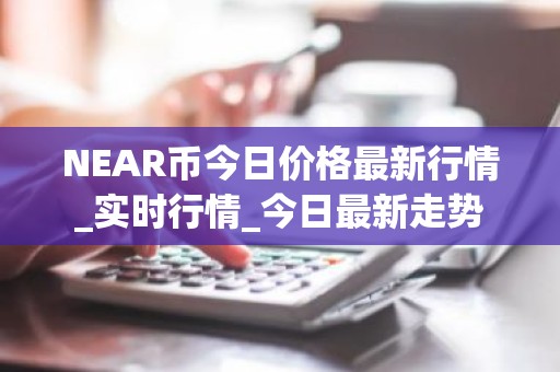 NEAR币今日价格最新行情_实时行情_今日最新走势