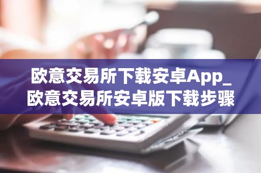 欧意交易所下载安卓App_欧意交易所安卓版下载步骤教程_最新