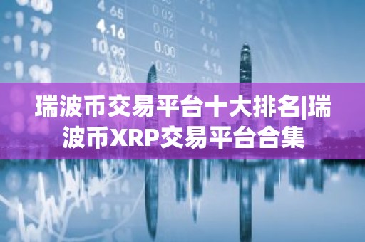 瑞波币交易平台十大排名|瑞波币XRP交易平台合集