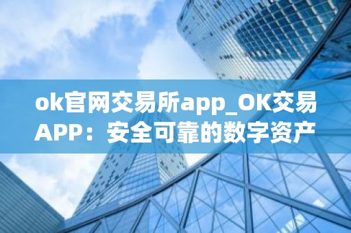 ok官网交易所app_OK交易APP：安全可靠的数字资产交易平台