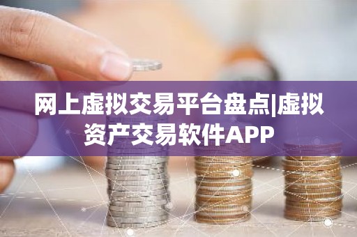 网上虚拟交易平台盘点|虚拟资产交易软件APP