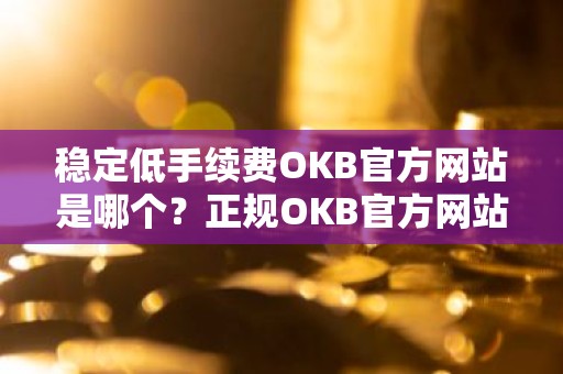 稳定低手续费OKB官方网站是哪个？正规OKB官方网站十大排名