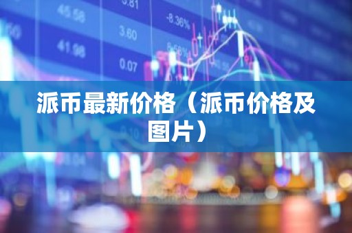 派币最新价格（派币价格及图片）