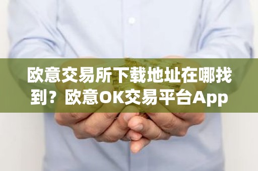 欧意交易所下载地址在哪找到？欧意OK交易平台App下载教程