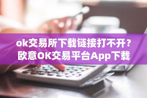 ok交易所下载链接打不开？欧意OK交易平台App下载教程