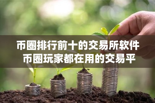 币圈排行前十的交易所软件 币圈玩家都在用的交易平台app排名（2025更新）