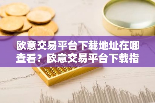 欧意交易平台下载地址在哪查看？欧意交易平台下载指南