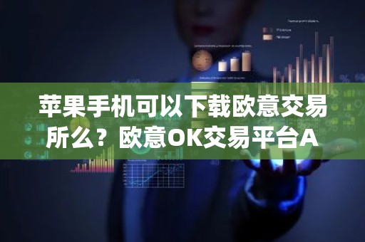 苹果手机可以下载欧意交易所么？欧意OK交易平台App下载教程