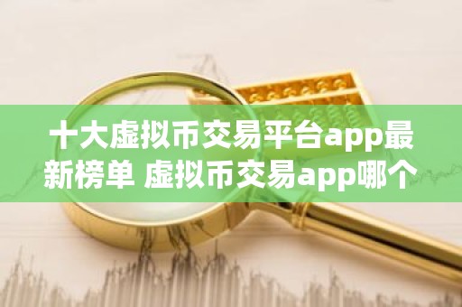 十大虚拟币交易平台app最新榜单 虚拟币交易app哪个好用