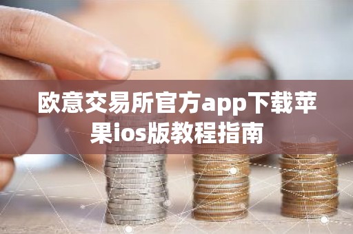 欧意交易所官方app下载苹果ios版教程指南