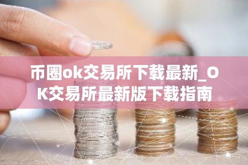 币圈ok交易所下载最新_OK交易所最新版下载指南