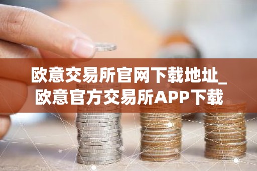 欧意交易所官网下载地址_欧意官方交易所APP下载