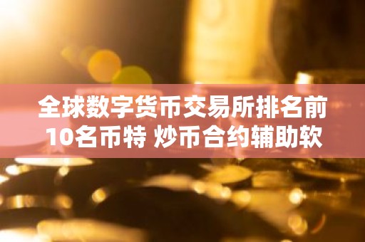 全球数字货币交易所排名前10名币特 炒币合约辅助软件