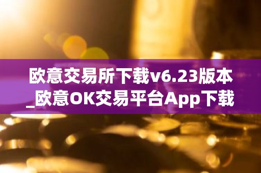 欧意交易所下载v6.23版本_欧意OK交易平台App下载教程
